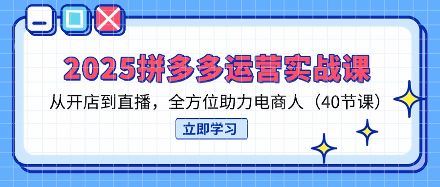 (14259期)2025拼多多运营实战课,从开店到直播,全方位助力电商人(40节课)-全有网创
