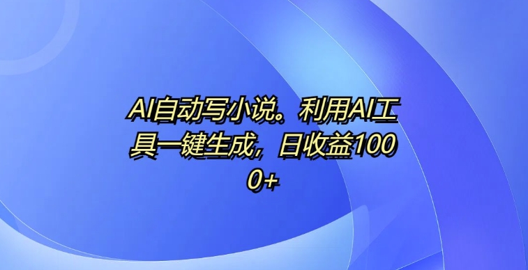 AI自动写小说，利用AI工具一键生成，日收益1k【揭秘】-全有网创