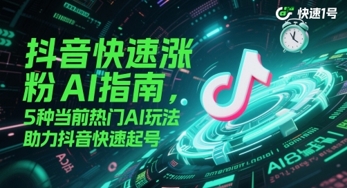 抖音快速涨粉AI指南，5种当前热门AI玩法，助力抖音快速起号-全有网创