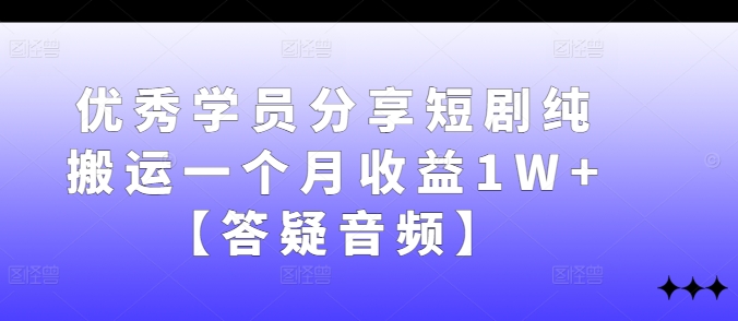 优秀学员分享短剧纯搬运一个月收益1W+【答疑音频】-全有网创
