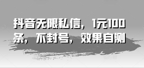 抖音无限私信，1元100条，不封号，效果自测-全有网创