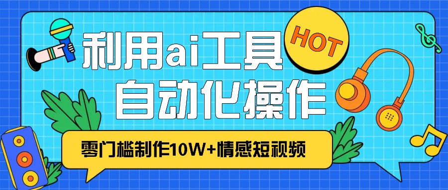 1分钟教你利用ai工具免费制作10W+情感视频,自动化批量操作,效率提升10倍！-全有网创