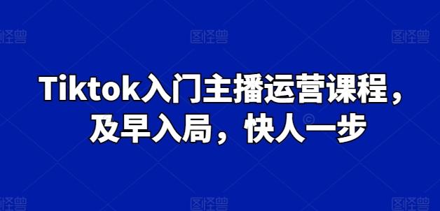 Tiktok入门主播运营课程，及早入局，快人一步-全有网创
