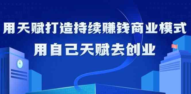 如何利用天赋打造持续赚钱商业模式，用自己天赋去创业(21节课)-全有网创