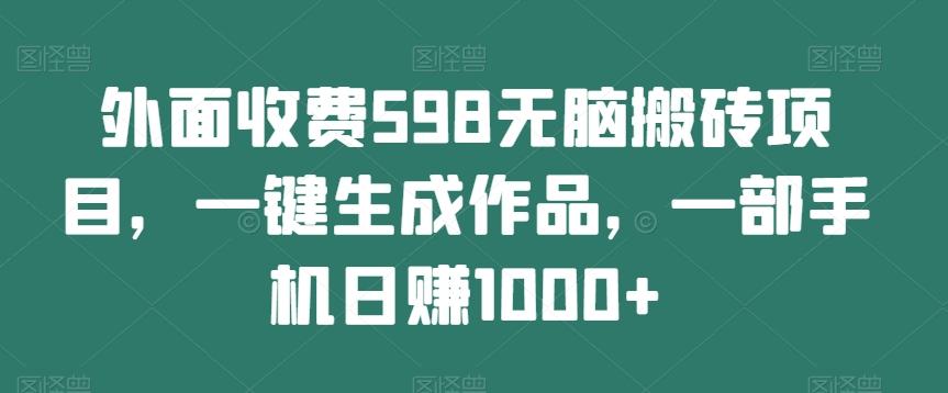 外面收费598无脑搬砖项目，一键生成作品，一部手机日赚1000+-全有网创