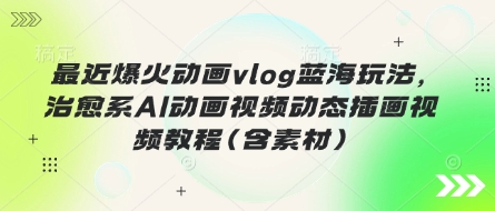 最近爆火动画vlog蓝海玩法，治愈系AI动画视频动态插画视频教程(含素材)-全有网创