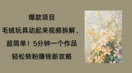毛绒玩具动起来项目拆解,三四分钟一个作品,轻松转粉挣钱新玩法-全有网创