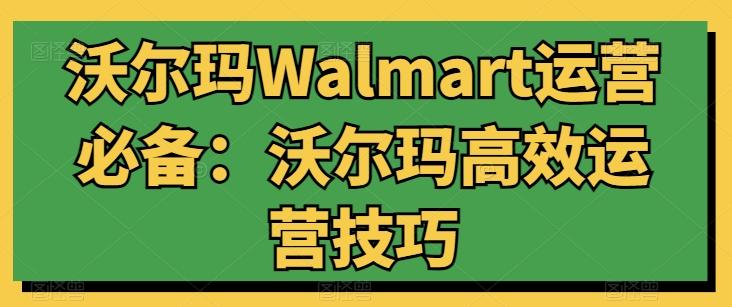 沃尔玛Walmart运营必备：沃尔玛高效运营技巧-全有网创