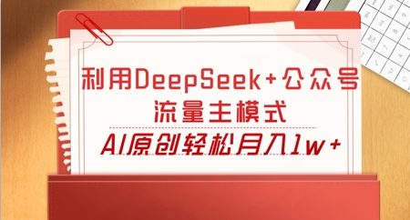 利用DeepSeek+公众号流量主模式，AI原创轻松月入1w+-全有网创
