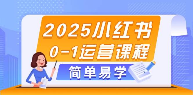 2025小红书0-1运营课程，选品、素材、笔记制作与发布技巧-全有网创