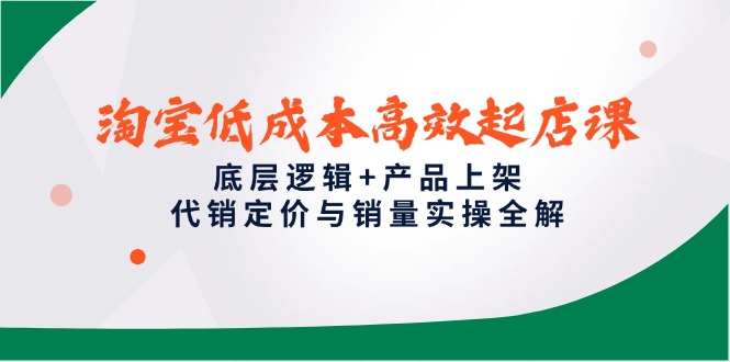 淘宝低成本高效起店课，底层逻辑+产品上架，代销定价与销量实操全解-全有网创