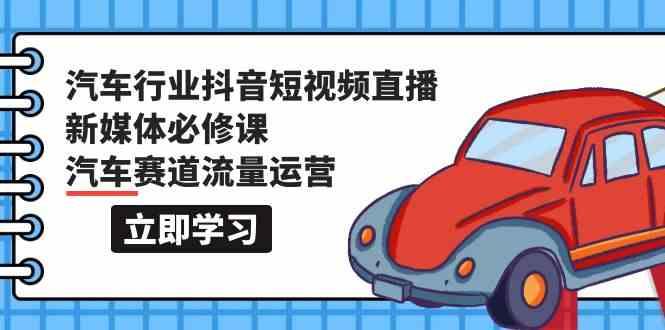汽车行业抖音短视频直播新媒体必修课，汽车赛道流量运营(118节课)-全有网创