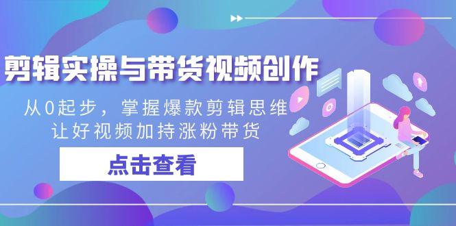 剪辑实操与带货视频创作，从0起步，掌握爆款剪辑思维，让好视频加持涨粉带货-全有网创