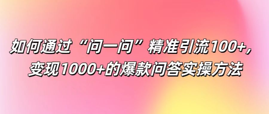如何通过“问一问”精准引流100+， 变现1000+的爆款问答实操方法-全有网创