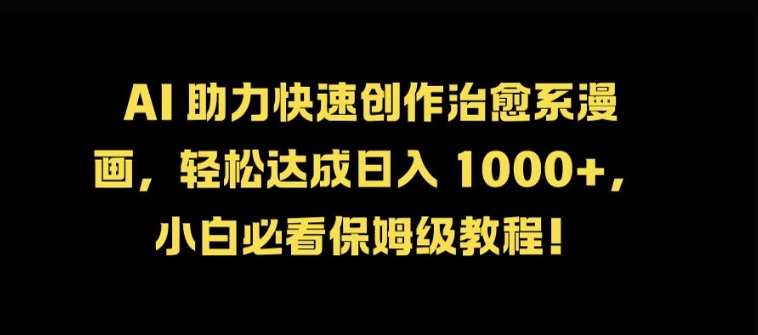AI 助力快速创作治愈系漫画，轻松达成日入几张，小白必看保姆级教程!-全有网创