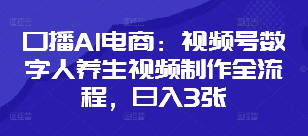 口播AI电商：视频号数字人养生视频制作全流程，日入3张-全有网创