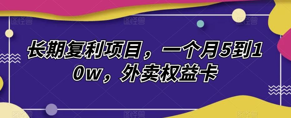 长期复利项目，一个月5到10w，外卖权益卡-全有网创