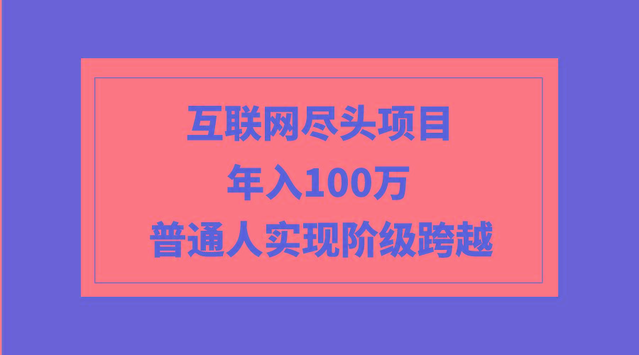(9250期)互联网尽头项目：年入100W，普通人实现阶级跨越-全有网创