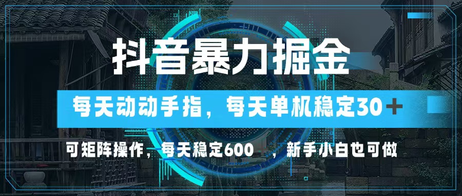 抖音暴力掘金，动动手指就可以，单机30+，可矩阵操作，每天稳定600+，…-全有网创
