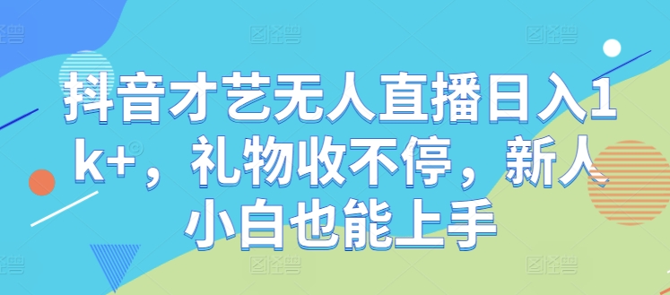抖音才艺无人直播日入1k+，礼物收不停，新人小白也能上手【揭秘】-全有网创