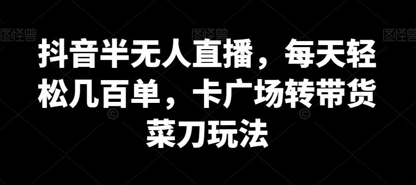 抖音半无人直播，每天轻松几百单，卡广场转带货菜刀玩法【揭秘】-全有网创