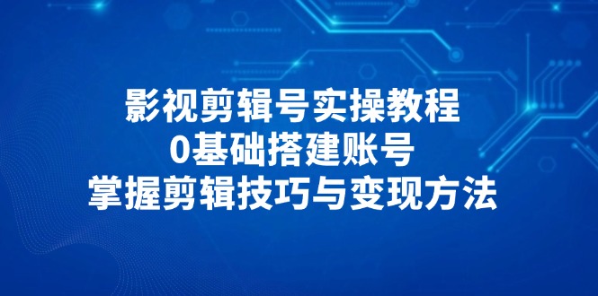 影视剪辑号实操教程，0基础搭建账号，掌握剪辑技巧与变现方法-全有网创