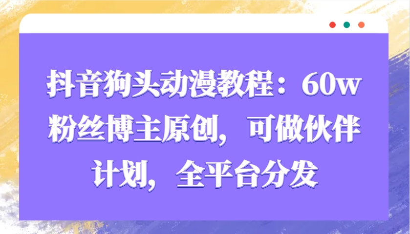 抖音狗头动漫教程：60w粉丝博主原创，可做伙伴计划，全平台分发-全有网创