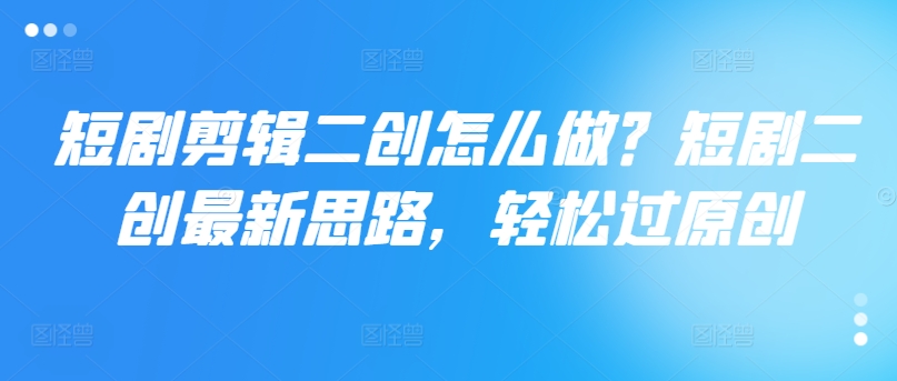 短剧剪辑二创怎么做？短剧二创最新思路，轻松过原创-全有网创