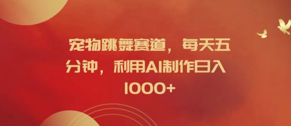 宠物跳舞赛道，每天五分钟，利用AI制作日入1k【揭秘】-全有网创