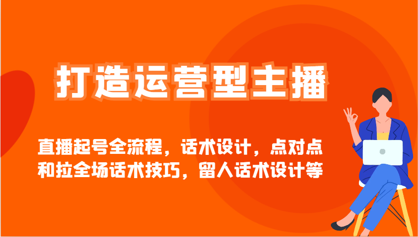 打造运营型主播直播起号全流程，话术设计，点对点和拉全场话术技巧，留人话术设计等-全有网创