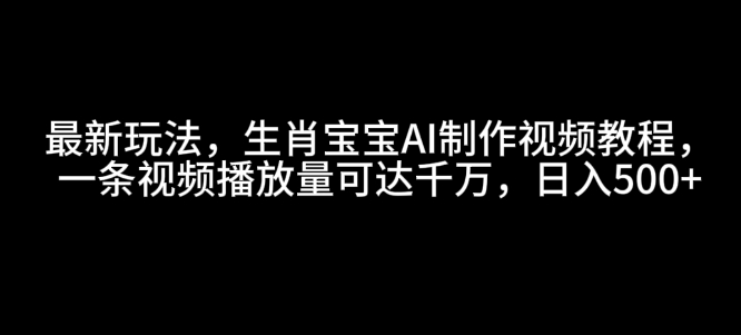 最新玩法，生肖宝宝AI制作视频教程，一条视频播放量可达千万，日入5张【揭秘】-全有网创