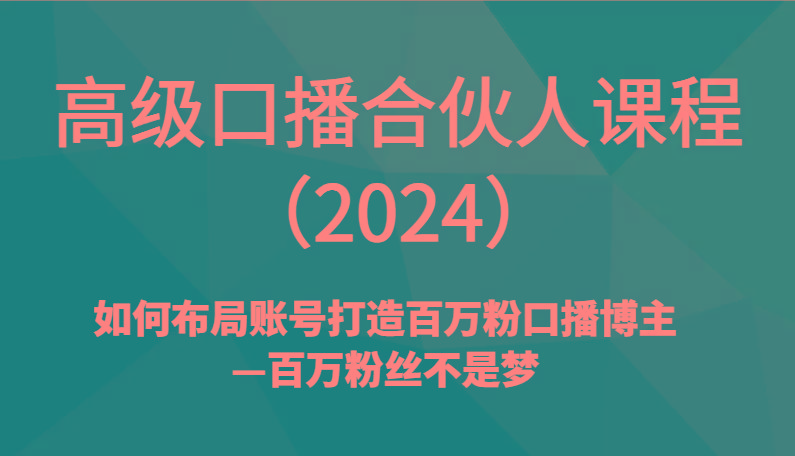 高级口播合伙人课程(2024)如何布局账号打造百万粉口播博主—百万粉丝不是梦-全有网创