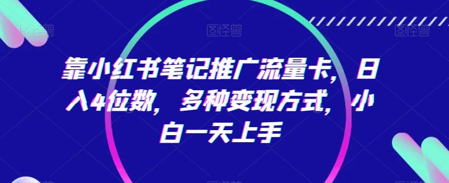 靠小红书笔记推广流量卡，日入4位数，多种变现方式，小白一天上手-全有网创