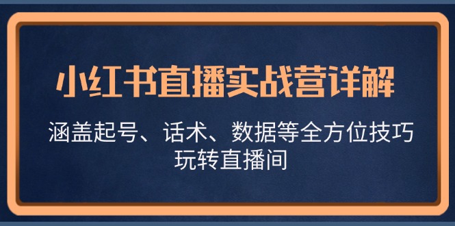小红书直播实战营详解，涵盖起号、话术、数据等全方位技巧，玩转直播间-全有网创