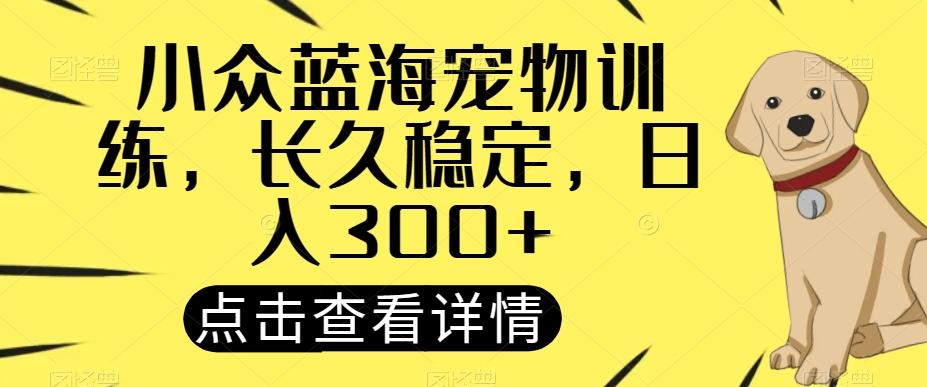小众蓝海宠物训练，长久稳定，日入300+-全有网创
