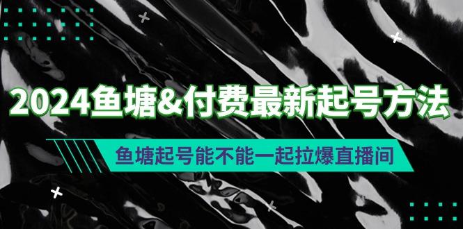 (9507期)2024鱼塘&付费最新起号方法：鱼塘起号能不能一起拉爆直播间-全有网创