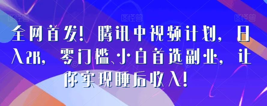 全网首发！腾讯中视频计划，日入2K，零门槛、小白首选副业，让你实现睡后收入！-全有网创