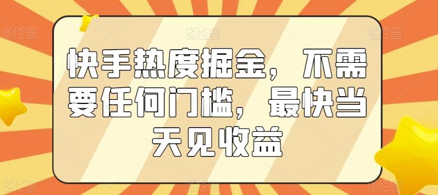 快手热度掘金，不需要任何门槛，最快当天见收益【揭秘】-全有网创