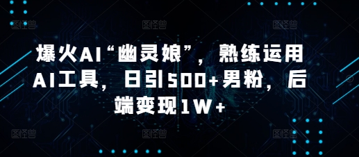 爆火AI“幽灵娘”，熟练运用AI工具，日引500+男粉，后端变现1W+【揭秘】-全有网创