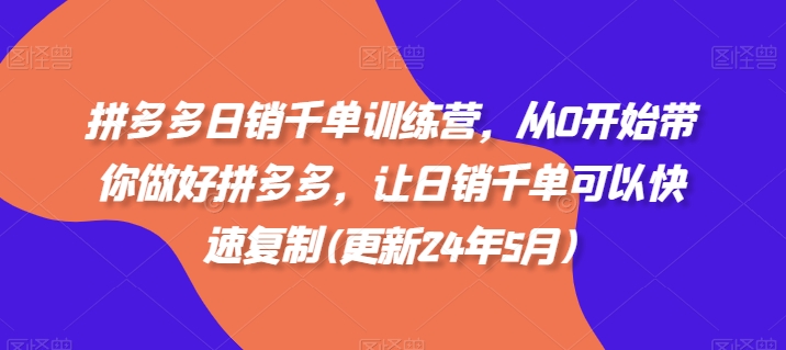 拼多多日销千单训练营，从0开始带你做好拼多多，让日销千单可以快速复制(更新24年12月)-全有网创