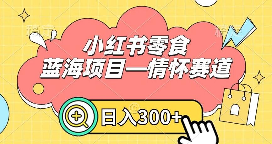 小红书零食蓝海项目—情怀赛道,0门槛,日入300+【揭秘】-全有网创