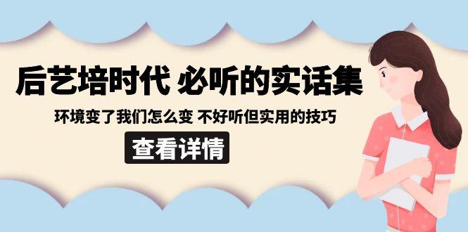 后艺培时代之必听的实话集：环境变了我们怎么变 不好听但实用的技巧-全有网创
