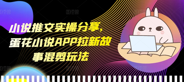 小说推文实操分享，蛋花小说APP拉新故事混剪玩法-全有网创
