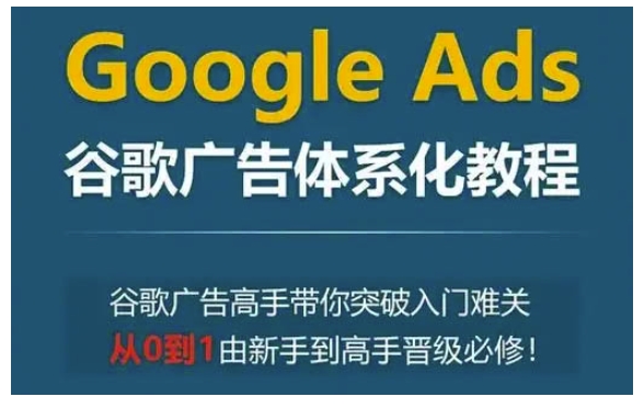 Google Ads谷歌广告体系化教程，谷歌广告高手带你突破入门难关，从0到1由新手到高手晋级必修-全有网创