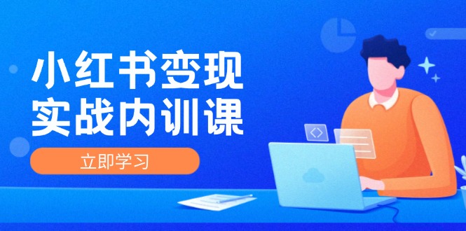 小红书变现实战内训课，0-1实现小红书-IP变现 底层逻辑/实战方法/训练结合-全有网创