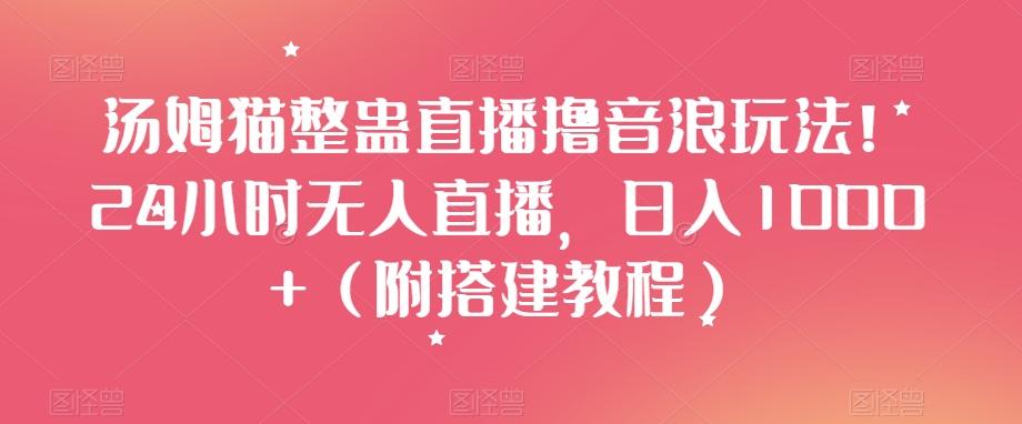 汤姆猫整蛊直播撸音浪玩法！24小时无人直播，日入1000+（附搭建教程）【揭秘】-全有网创