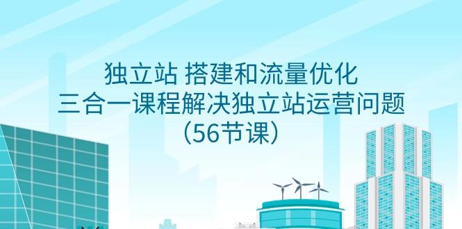 独立站 搭建和流量优化，三合一课程解决独立站运营问题(56节课)-全有网创