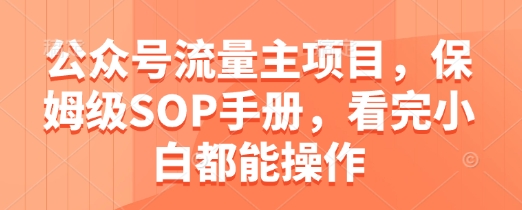 公众号流量主项目，保姆级SOP手册，看完小白都能操作-全有网创