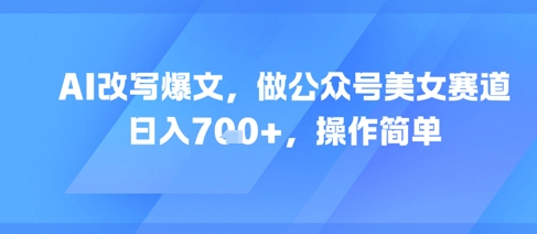 AI改写爆文，做公众号美女赛道，日入7张+，操作简单-全有网创