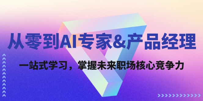 从零到AI专家&产品经理：一站式学习，掌握未来职场核心竞争力-全有网创